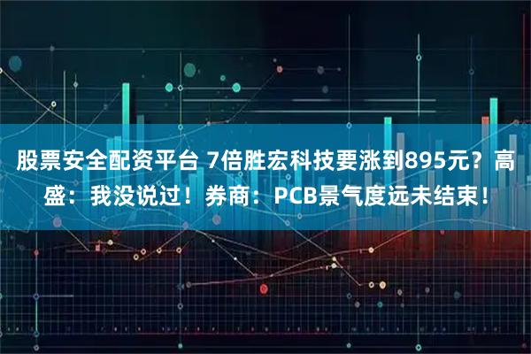 股票安全配资平台 7倍胜宏科技要涨到895元？高盛：我没说过！券商：PCB景气度远未结束！