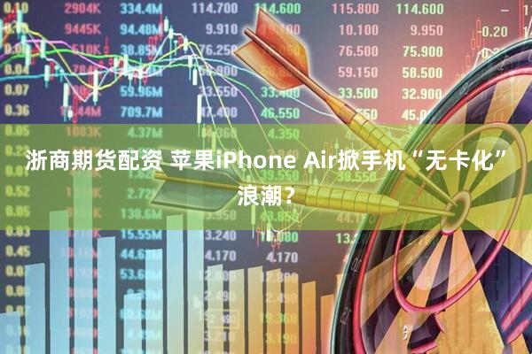 浙商期货配资 苹果iPhone Air掀手机“无卡化”浪潮？