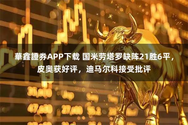 華鑫證券APP下载 国米劳塔罗缺阵21胜6平，皮奥获好评，迪马尔科接受批评