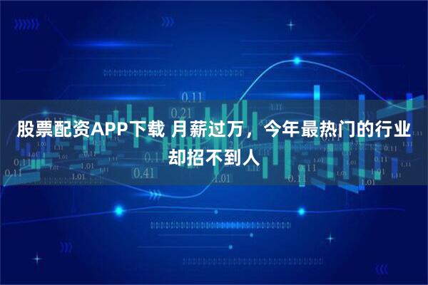 股票配资APP下载 月薪过万，今年最热门的行业却招不到人