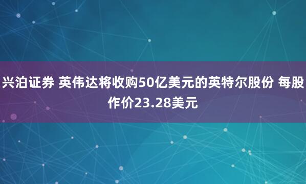 兴泊证券 英伟达将收购50亿美元的英特尔股份 每股作价23.28美元