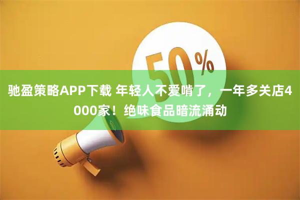 驰盈策略APP下载 年轻人不爱啃了，一年多关店4000家！绝味食品暗流涌动