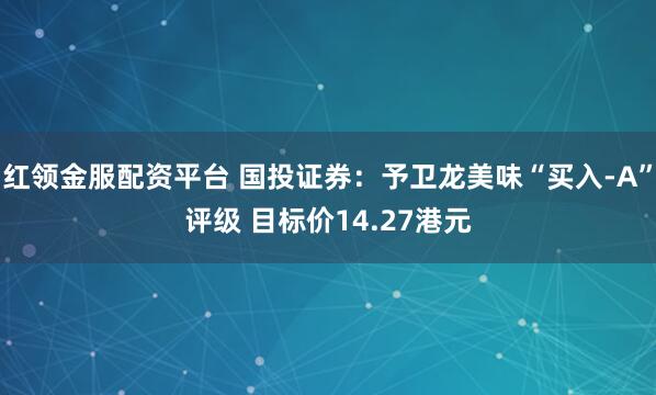 红领金服配资平台 国投证券：予卫龙美味“买入-A”评级 目标价14.27港元