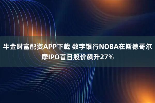 牛金财富配资APP下载 数字银行NOBA在斯德哥尔摩IPO首日股价飙升27%