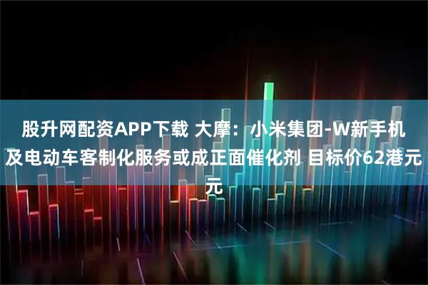 股升网配资APP下载 大摩：小米集团-W新手机及电动车客制化服务或成正面催化剂 目标价62港元