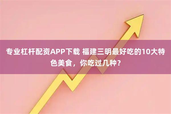 专业杠杆配资APP下载 福建三明最好吃的10大特色美食，你吃过几种？