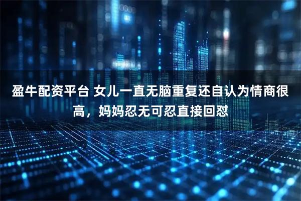 盈牛配资平台 女儿一直无脑重复还自认为情商很高，妈妈忍无可忍直接回怼