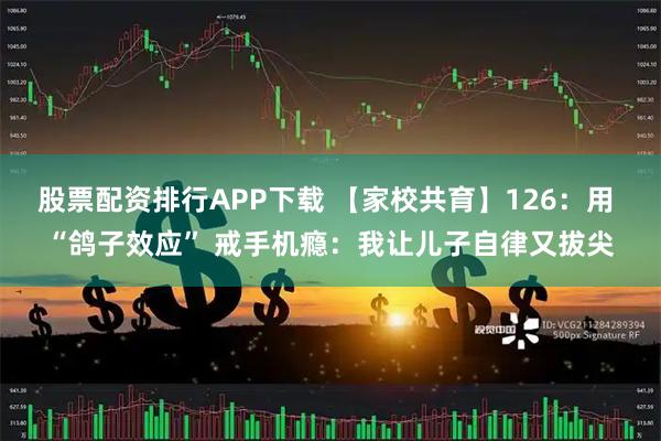 股票配资排行APP下载 【家校共育】126：用 “鸽子效应” 戒手机瘾：我让儿子自律又拔尖