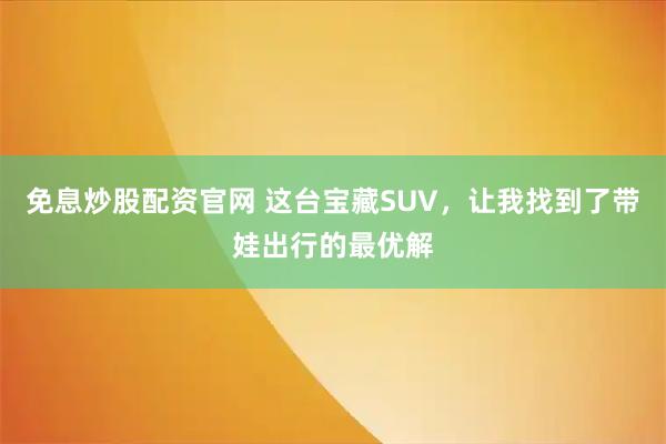 免息炒股配资官网 这台宝藏SUV，让我找到了带娃出行的最优解