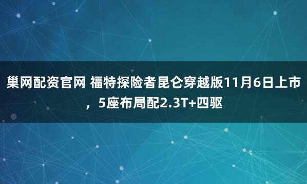 巢网配资官网 福特探险者昆仑穿越版11月6日上市，5座布局配2.3T+四驱