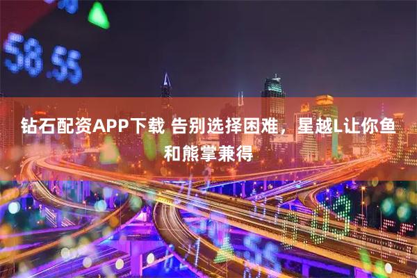 钻石配资APP下载 告别选择困难，星越L让你鱼和熊掌兼得