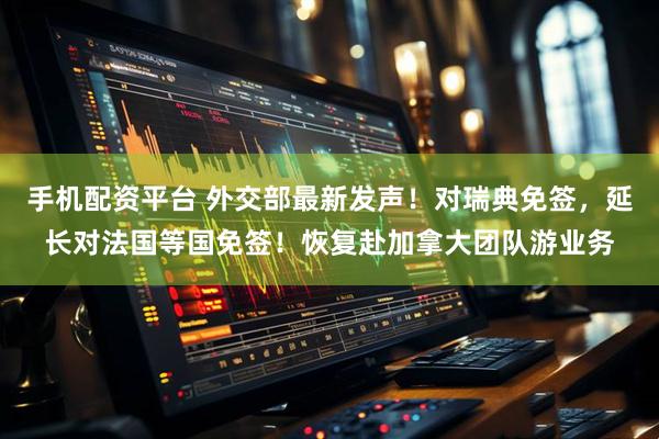 手机配资平台 外交部最新发声！对瑞典免签，延长对法国等国免签！恢复赴加拿大团队游业务