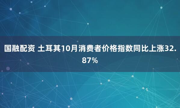 国融配资 土耳其10月消费者价格指数同比上涨32.87%