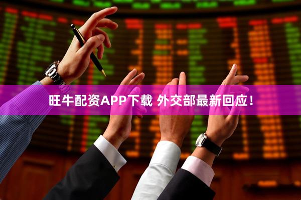 旺牛配资APP下载 外交部最新回应！