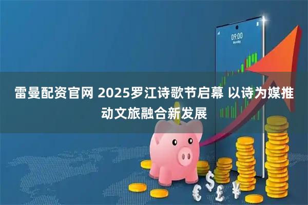 雷曼配资官网 2025罗江诗歌节启幕 以诗为媒推动文旅融合新发展