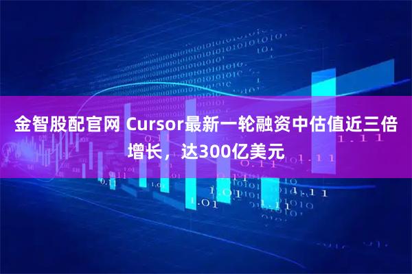 金智股配官网 Cursor最新一轮融资中估值近三倍增长，达300亿美元