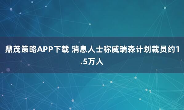 鼎茂策略APP下载 消息人士称威瑞森计划裁员约1.5万人