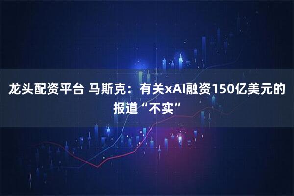 龙头配资平台 马斯克：有关xAI融资150亿美元的报道“不实”