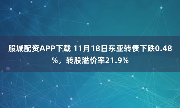 股城配资APP下载 11月18日东亚转债下跌0.48%，转股溢价率21.9%