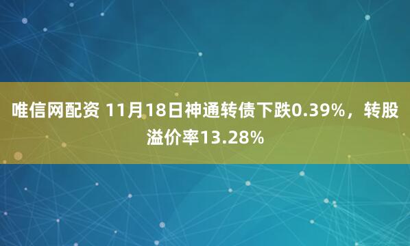 唯信网配资 11月18日神通转债下跌0.39%，转股溢价率13.28%