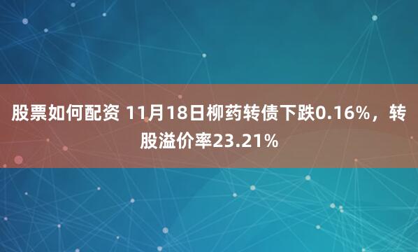 股票如何配资 11月18日柳药转债下跌0.16%,转股溢价率23.21%