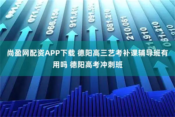 尚盈网配资APP下载 德阳高三艺考补课辅导班有用吗 德阳高考冲刺班