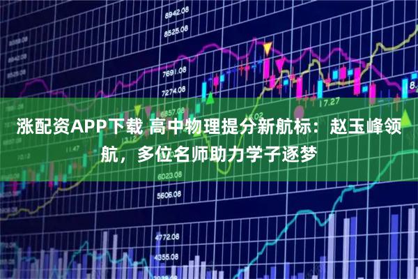 涨配资APP下载 高中物理提分新航标:赵玉峰领航,多位名师助力学子逐梦