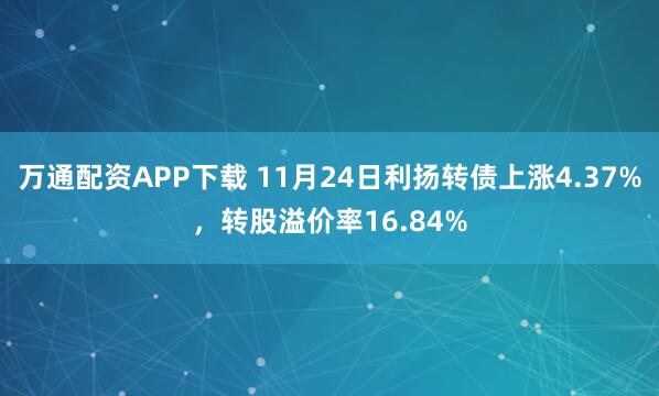 万通配资APP下载 11月24日利扬转债上涨4.37%，转股溢价率16.84%