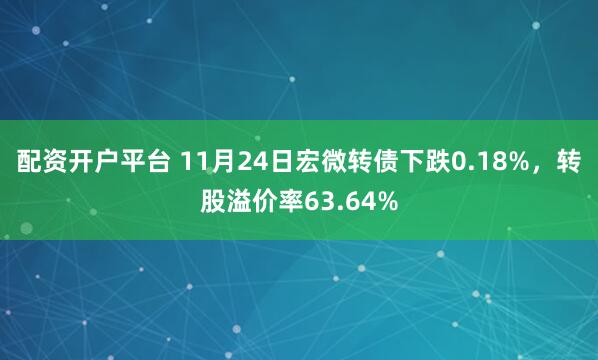 配资开户平台 11月24日宏微转债下跌0.18%，转股溢价率63.64%