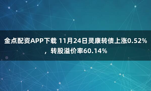 金点配资APP下载 11月24日灵康转债上涨0.52%，转股溢价率60.14%