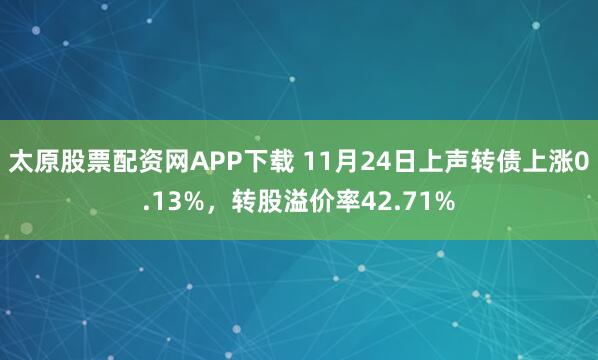 太原股票配资网APP下载 11月24日上声转债上涨0.13%，转股溢价率42.71%