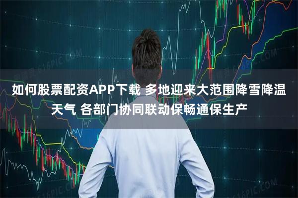 如何股票配资APP下载 多地迎来大范围降雪降温天气 各部门协同联动保畅通保生产