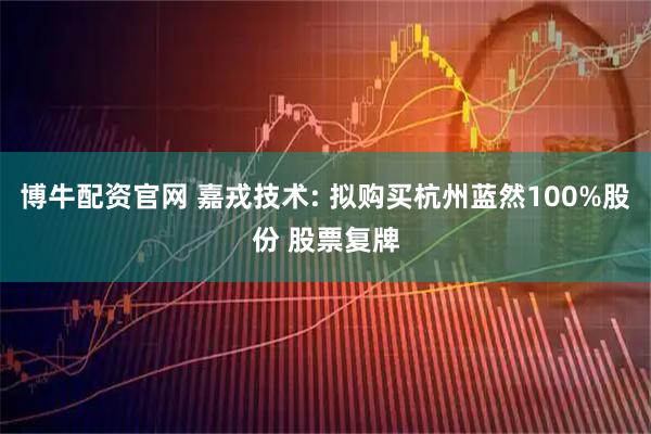 博牛配资官网 嘉戎技术: 拟购买杭州蓝然100%股份 股票复牌