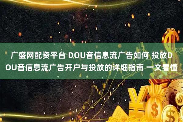 广盛网配资平台 DOU音信息流广告如何 投放DOU音信息流广告开户与投放的详细指南 一文看懂