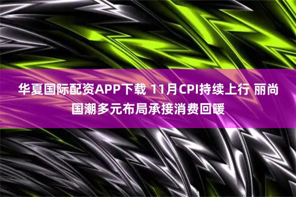 华夏国际配资APP下载 11月CPI持续上行 丽尚国潮多元布局承接消费回暖