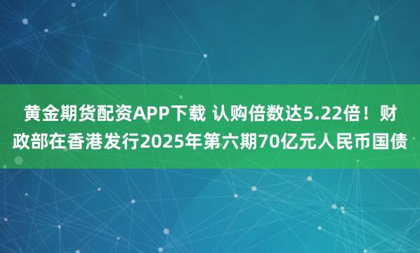 黄金期货配资APP下载 认购倍数达5.22倍！财政部在香港发行2025年第六期70亿元人民币国债