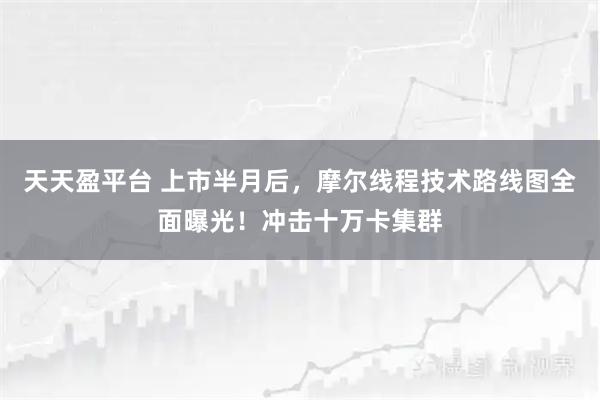 天天盈平台 上市半月后，摩尔线程技术路线图全面曝光！冲击十万卡集群