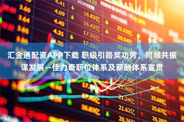 汇金通配资APP下载 职级引路奖功劳，同频共振谋发展--佳力奇职位体系及薪酬体系宣贯