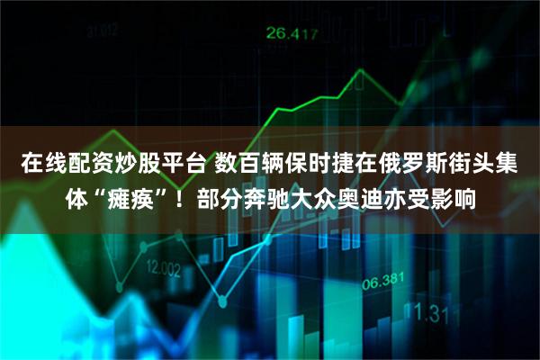 在线配资炒股平台 数百辆保时捷在俄罗斯街头集体“瘫痪”！部分奔驰大众奥迪亦受影响