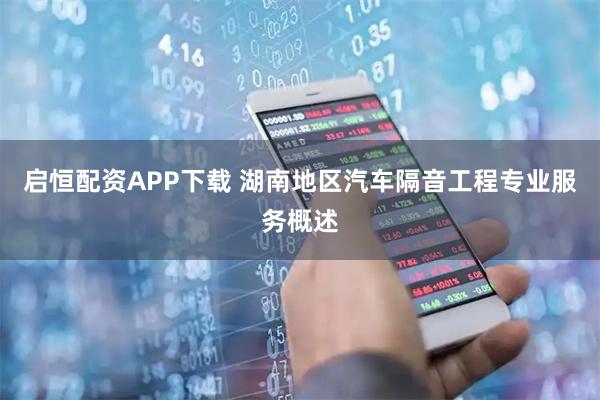 启恒配资APP下载 湖南地区汽车隔音工程专业服务概述