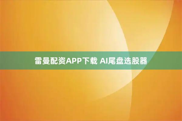 雷曼配资APP下载 AI尾盘选股器