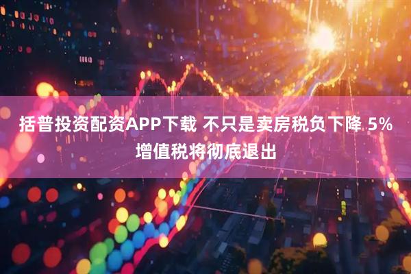 括普投资配资APP下载 不只是卖房税负下降 5%增值税将彻底退出