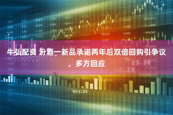 牛弘配资 汾酒一新品承诺两年后双倍回购引争议，多方回应