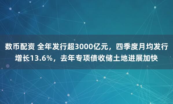 数币配资 全年发行超3000亿元，四季度月均发行增长13.6%，去年专项债收储土地进展加快