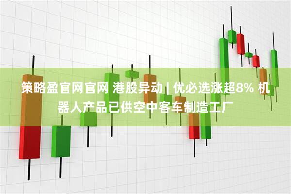 策略盈官网官网 港股异动 | 优必选涨超8% 机器人产品已供空中客车制造工厂