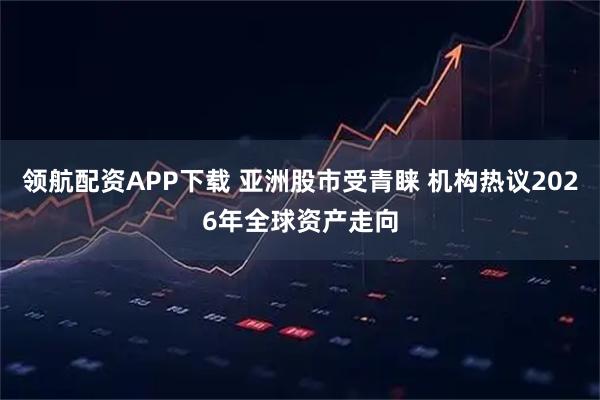 领航配资APP下载 亚洲股市受青睐 机构热议2026年全球资产走向