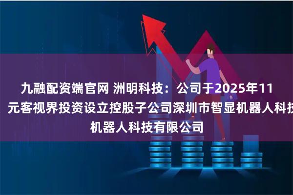 九融配资端官网 洲明科技：公司于2025年11月与智谱、元客视界投资设立控股子公司深圳市智显机器人科技有限公司