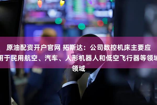原油配资开户官网 拓斯达：公司数控机床主要应用于民用航空、汽车、人形机器人和低空飞行器等领域