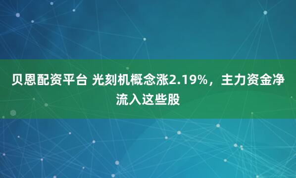 贝恩配资平台 光刻机概念涨2.19%，主力资金净流入这些股