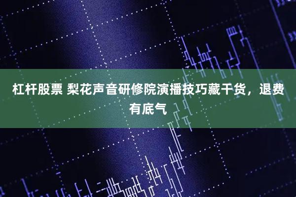 杠杆股票 梨花声音研修院演播技巧藏干货，退费有底气